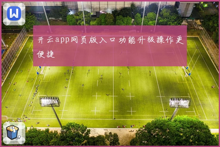开云app网页版入口功能升级操作更便捷