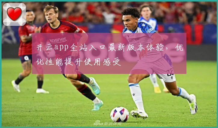 开云app全站入口最新版本体验，优化性能提升使用感受