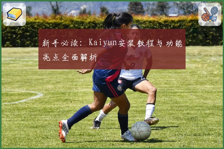 新手必读：Kaiyun安装教程与功能亮点全面解析