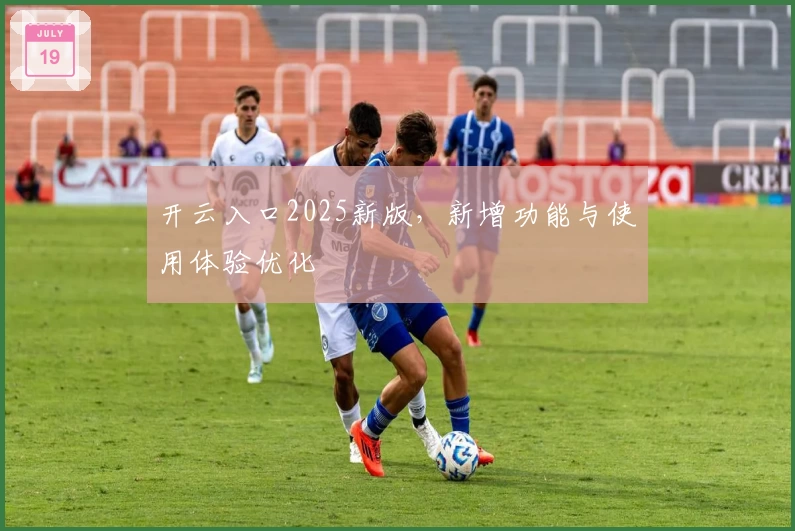 开云入口2025新版，新增功能与使用体验优化