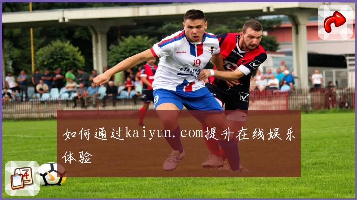 如何通过kaiyun.com提升在线娱乐体验