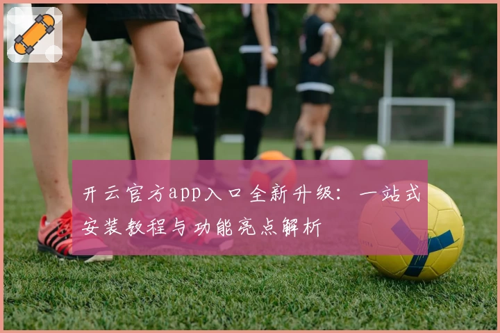 开云官方app入口全新升级：一站式安装教程与功能亮点解析