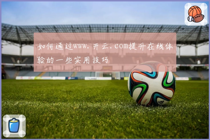 如何通过www.开云.com提升在线体验的一些实用技巧