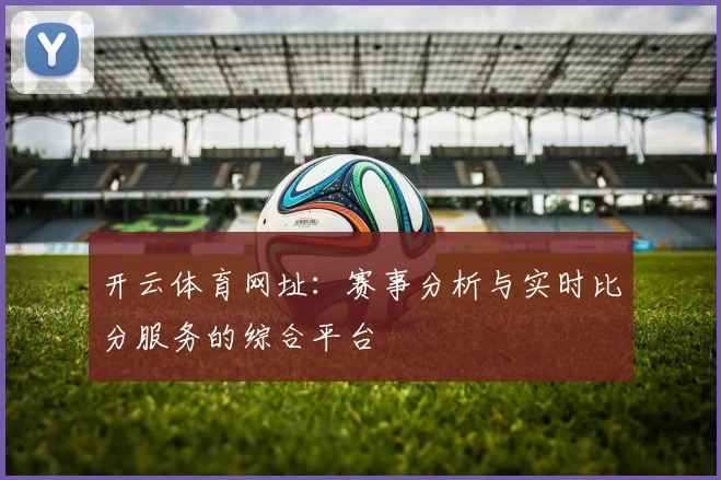 开云体育网址：赛事分析与实时比分服务的综合平台
