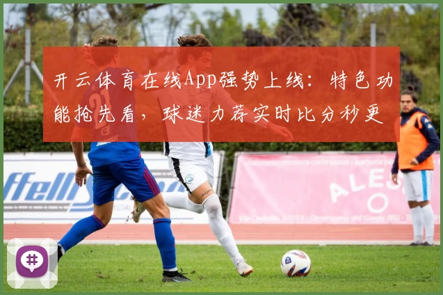 开云体育在线App强势上线：特色功能抢先看，球迷力荐实时比分秒更新