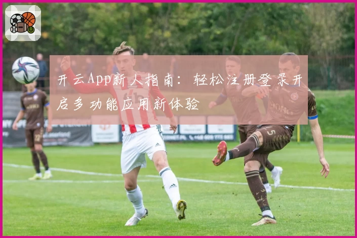 开云App新人指南：轻松注册登录开启多功能应用新体验