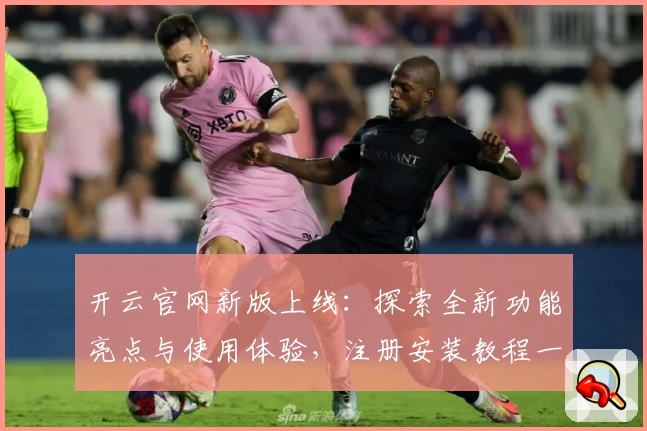 开云官网新版上线：探索全新功能亮点与使用体验，注册安装教程一站式解读