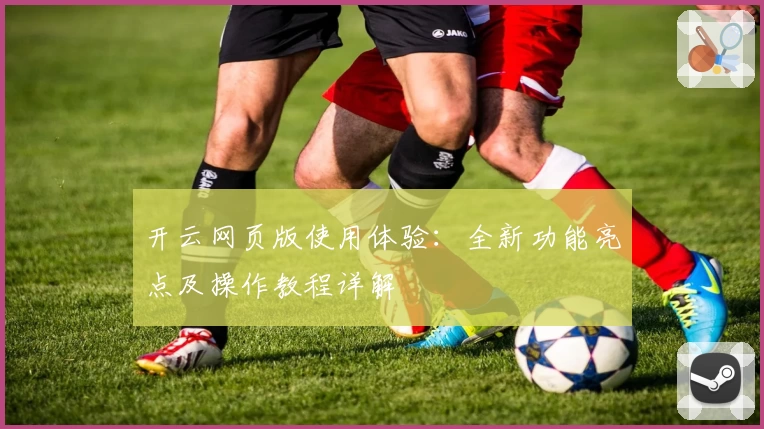 开云网页版使用体验：全新功能亮点及操作教程详解