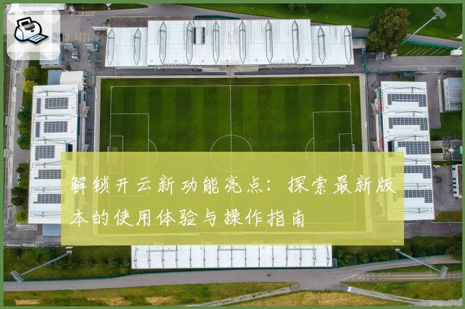 解锁开云新功能亮点：探索最新版本的使用体验与操作指南