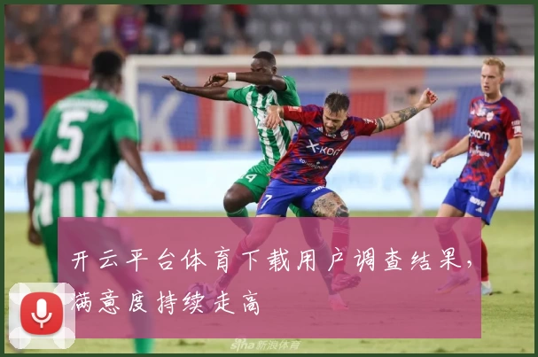 开云平台体育下载用户调查结果，满意度持续走高