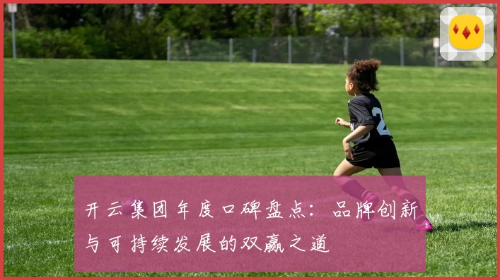 开云集团年度口碑盘点：品牌创新与可持续发展的双赢之道