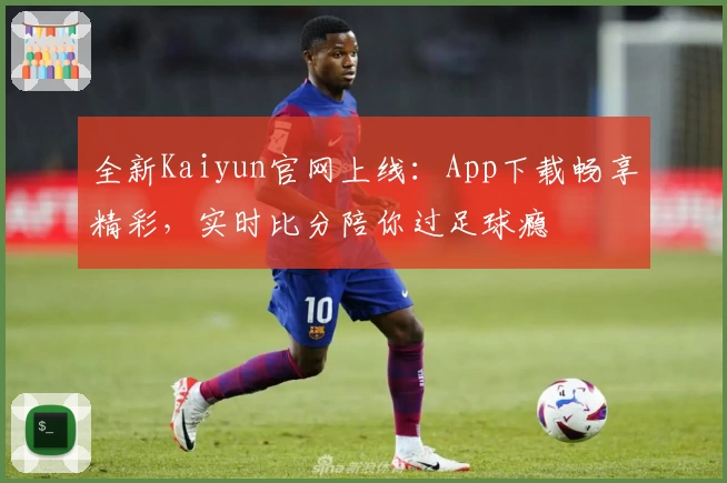 全新Kaiyun官网上线：App下载畅享精彩，实时比分陪你过足球瘾