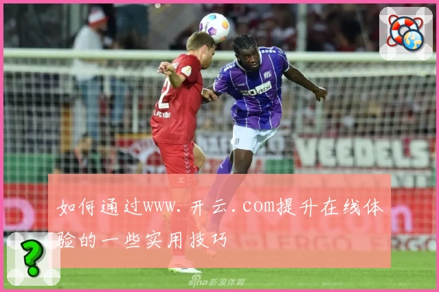 如何通过www.开云.com提升在线体验的一些实用技巧