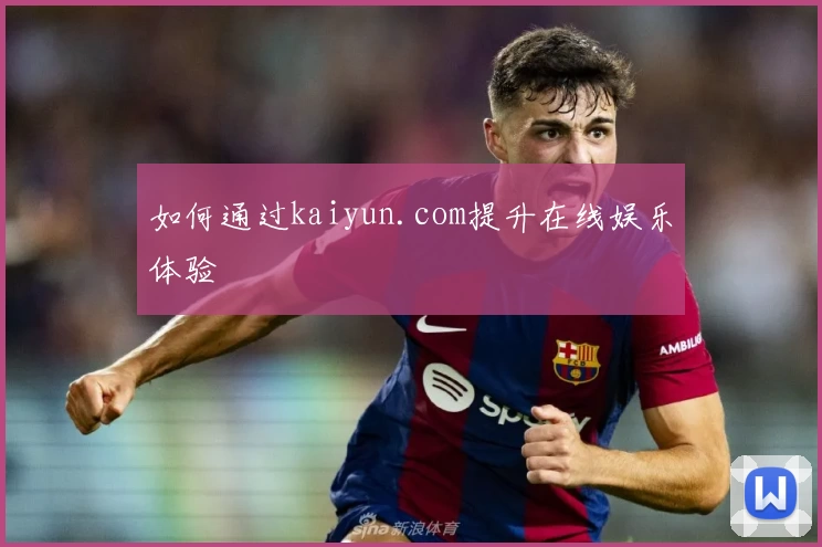 如何通过kaiyun.com提升在线娱乐体验