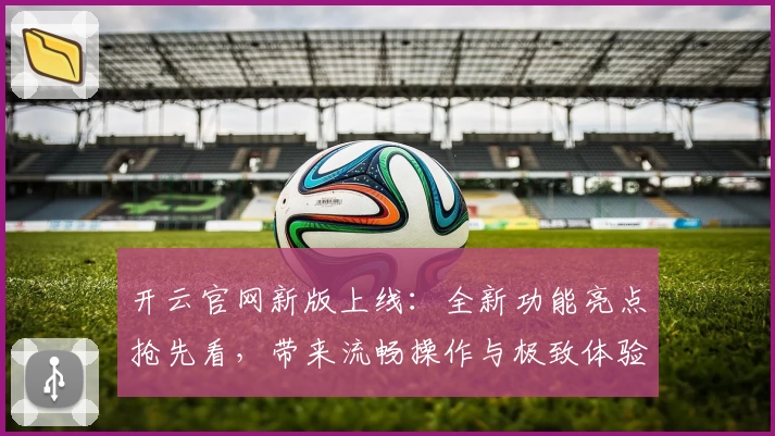 开云官网新版上线：全新功能亮点抢先看，带来流畅操作与极致体验