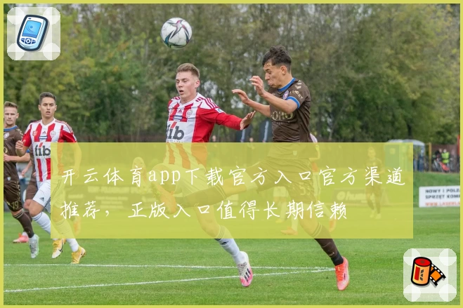 开云体育app下载官方入口官方渠道推荐，正版入口值得长期信赖