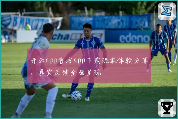 开云app官方app下载玩家体验分享，真实反馈全面呈现