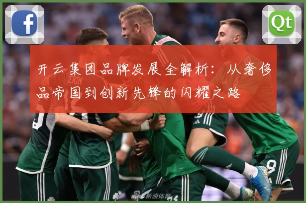 开云集团品牌发展全解析：从奢侈品帝国到创新先锋的闪耀之路