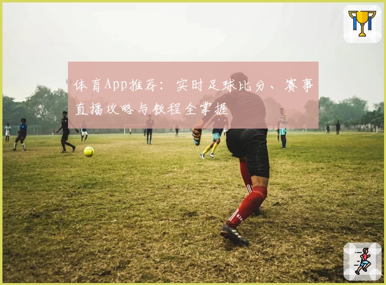 体育App推荐：实时足球比分、赛事直播攻略与教程全掌握