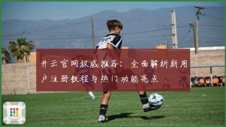 开云官网权威推荐：全面解析新用户注册教程与热门功能亮点