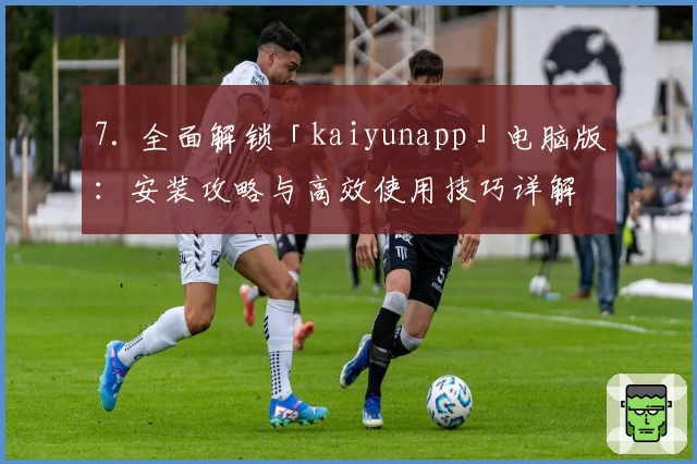 7. 全面解锁「kaiyunapp」电脑版：安装攻略与高效使用技巧详解
