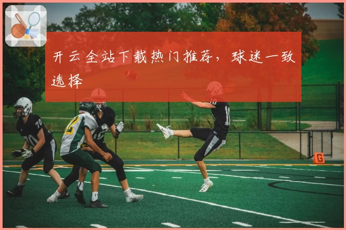 开云全站下载热门推荐，球迷一致选择