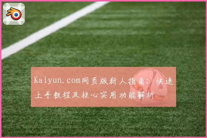 Kaiyun.com网页版新人指南:快速上手教程及核心实用功能解析