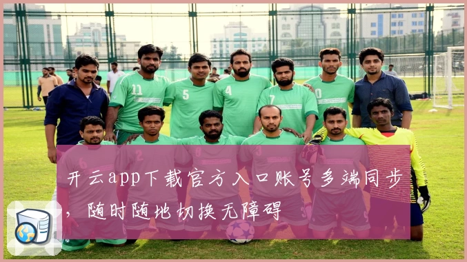 开云app下载官方入口账号多端同步，随时随地切换无障碍