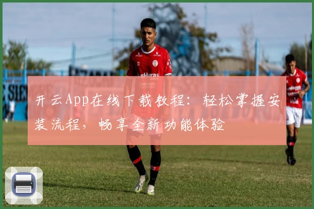 开云App在线下载教程：轻松掌握安装流程，畅享全新功能体验