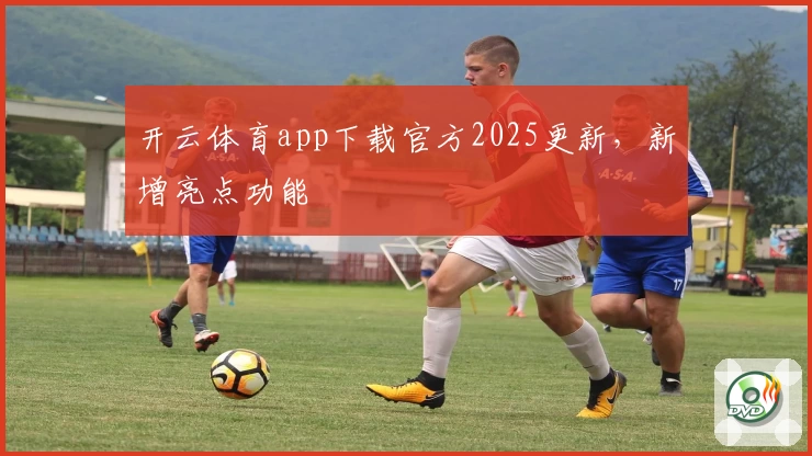 开云体育app下载官方2025更新,新增亮点功能