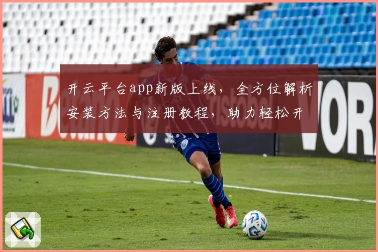 开云平台app新版上线，全方位解析安装方法与注册教程，助力轻松开启智能体验