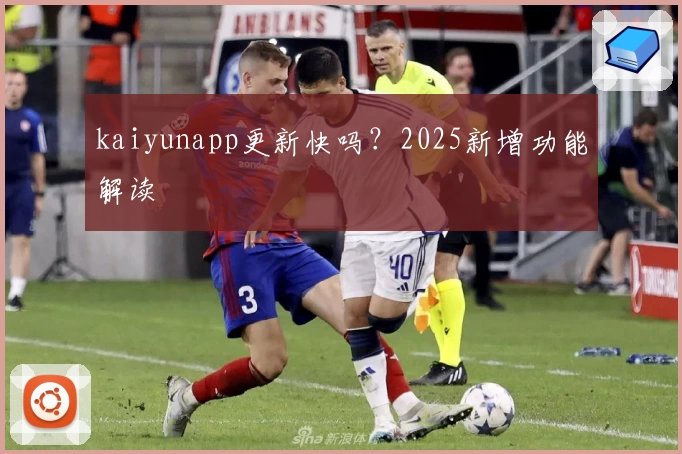 kaiyunapp更新快吗？2025新增功能解读
