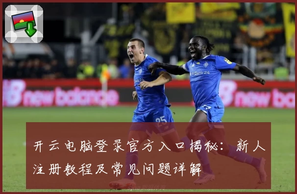 开云电脑登录官方入口揭秘：新人注册教程及常见问题详解