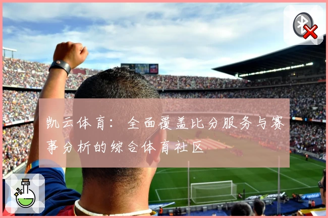 凯云体育：全面覆盖比分服务与赛事分析的综合体育社区