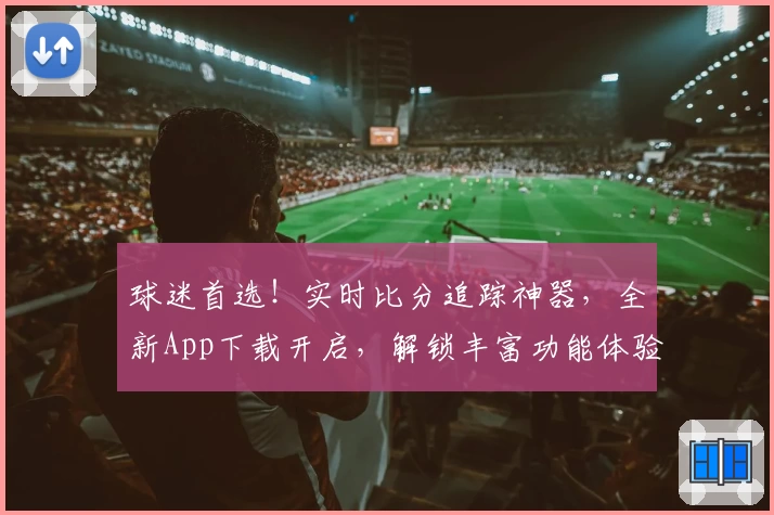 球迷首选！实时比分追踪神器，全新App下载开启，解锁丰富功能体验