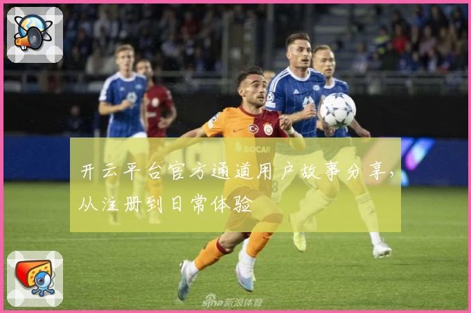 开云平台官方通道用户故事分享,从注册到日常体验