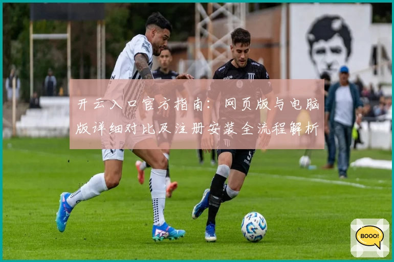 开云入口官方指南：网页版与电脑版详细对比及注册安装全流程解析