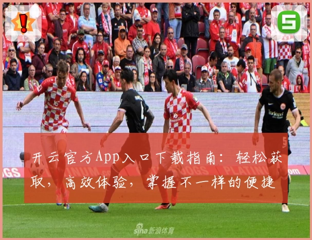 开云官方App入口下载指南:轻松获取,高效体验,掌握不一样的便捷生活