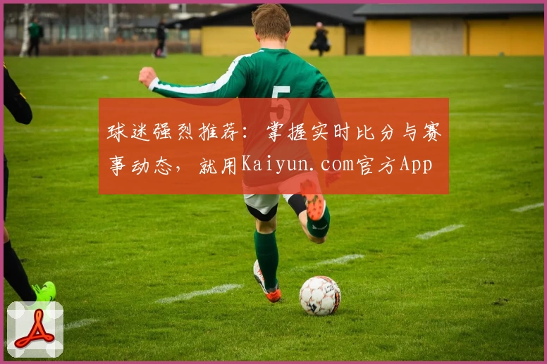 球迷强烈推荐:掌握实时比分与赛事动态,就用Kaiyun.com官方App