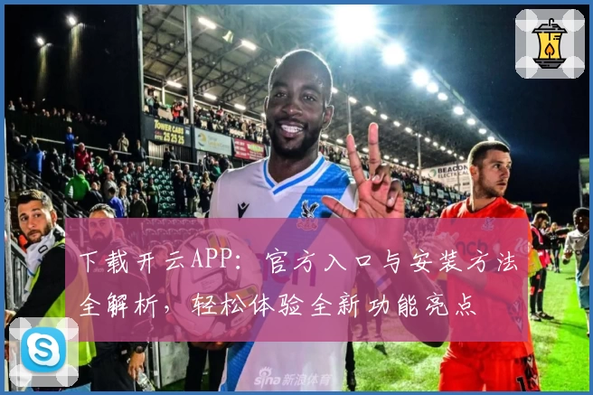 下载开云APP：官方入口与安装方法全解析，轻松体验全新功能亮点