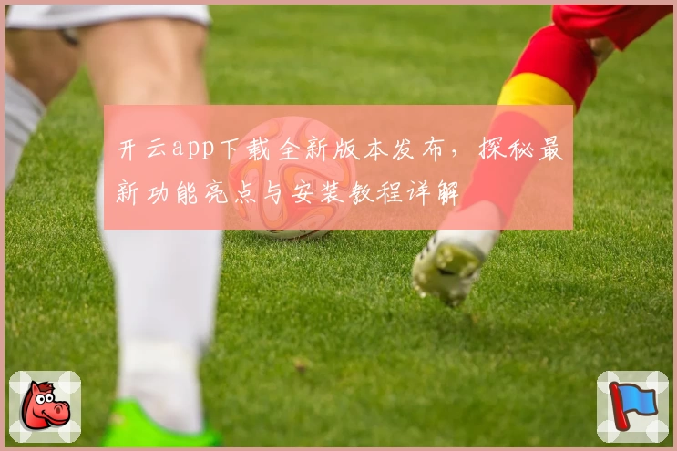 开云app下载全新版本发布，探秘最新功能亮点与安装教程详解