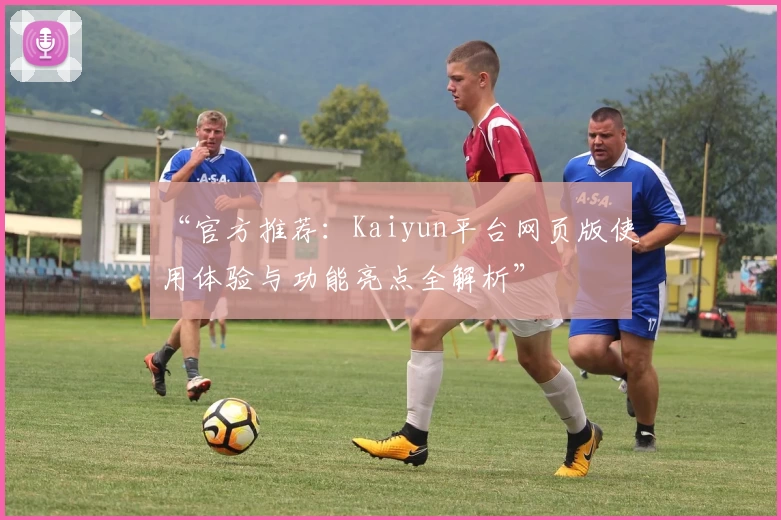 “官方推荐：Kaiyun平台网页版使用体验与功能亮点全解析”