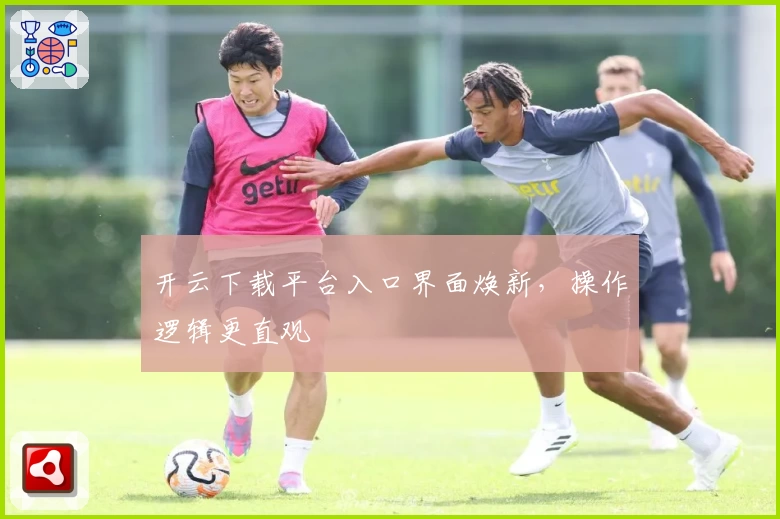 开云下载平台入口界面焕新，操作逻辑更直观