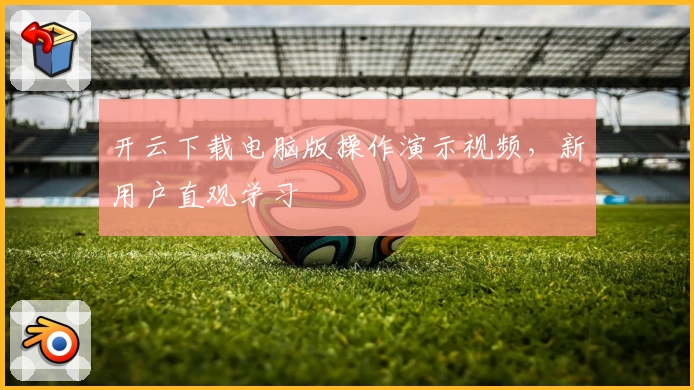 开云下载电脑版操作演示视频，新用户直观学习