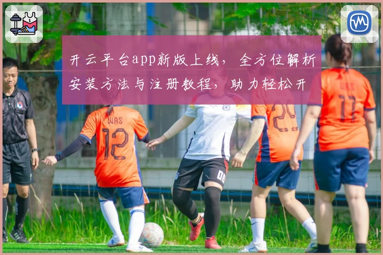 开云平台app新版上线，全方位解析安装方法与注册教程，助力轻松开启智能体验