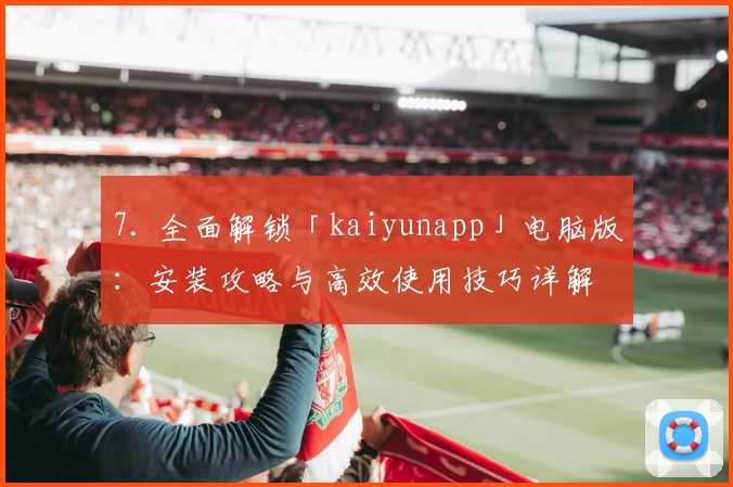 7. 全面解锁「kaiyunapp」电脑版：安装攻略与高效使用技巧详解