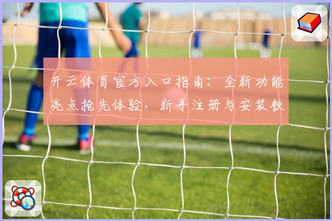 开云体育官方入口指南：全新功能亮点抢先体验，新手注册与安装教程一站搞定