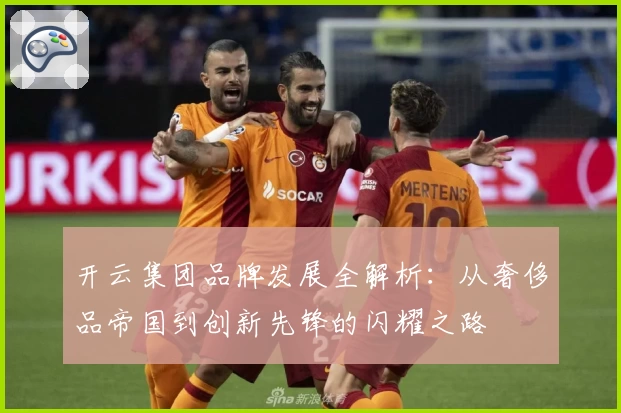 开云集团品牌发展全解析：从奢侈品帝国到创新先锋的闪耀之路