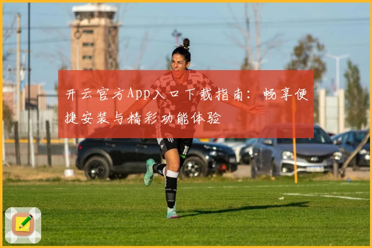 开云官方App入口下载指南：畅享便捷安装与精彩功能体验