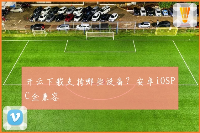 开云下载支持哪些设备？安卓iOSPC全兼容